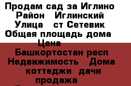 Продам сад за Иглино › Район ­ Иглинский › Улица ­ ст Сетевик › Общая площадь дома ­ 40 › Цена ­ 150 000 - Башкортостан респ. Недвижимость » Дома, коттеджи, дачи продажа   . Башкортостан респ.